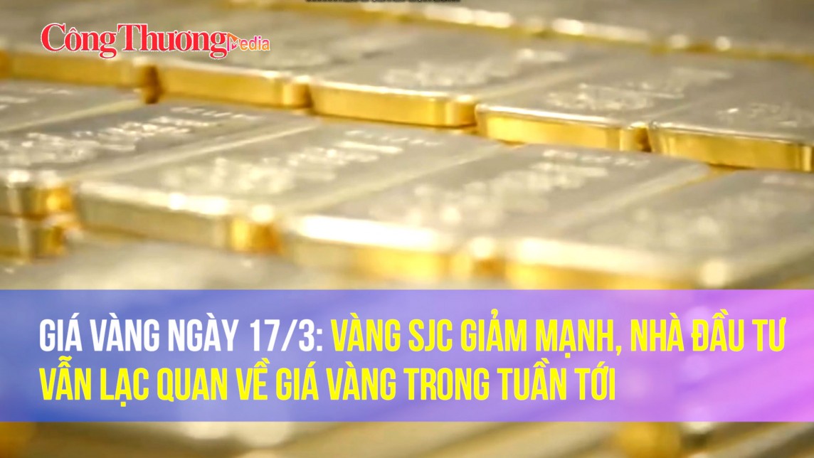Giá vàng ngày 17/3: Vàng SJC giảm mạnh, nhà đầu tư vẫn lạc quan về giá vàng trong tuần tới