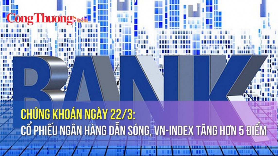 Chứng khoán ngày 22/3: Cổ phiếu ngân hàng dẫn sóng, VN-Index tăng hơn 5 điểm