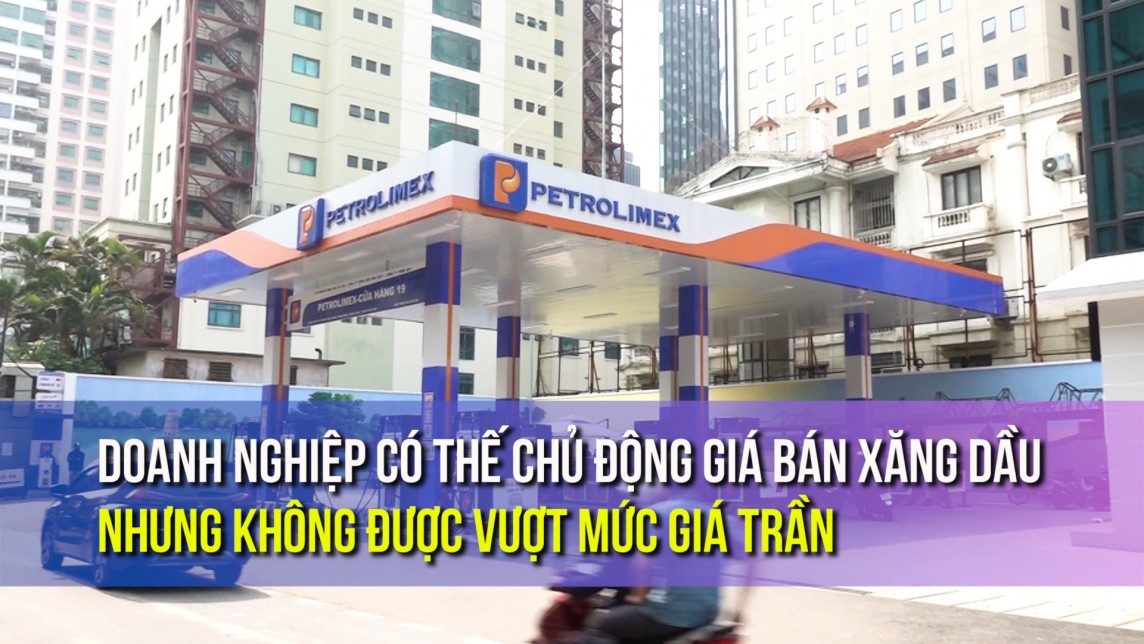 Doanh nghiệp có thế chủ động giá bán xăng dầu nhưng không được vượt mức giá trần