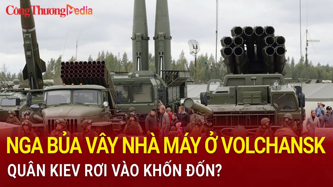 Chiến sự Nga-Ukraine hôm nay ngày 9/6/2024: Nga bủa vây nhà máy ở Volchansk, quân Kiev rơi vào khốn đốn?