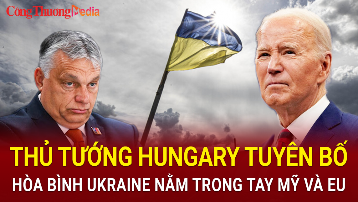 Tin nóng thế giới ngày 11/6: Thủ tướng Hungary tuyên bố hòa bình của Ukraine phụ thuộc vào EU và Mỹ
