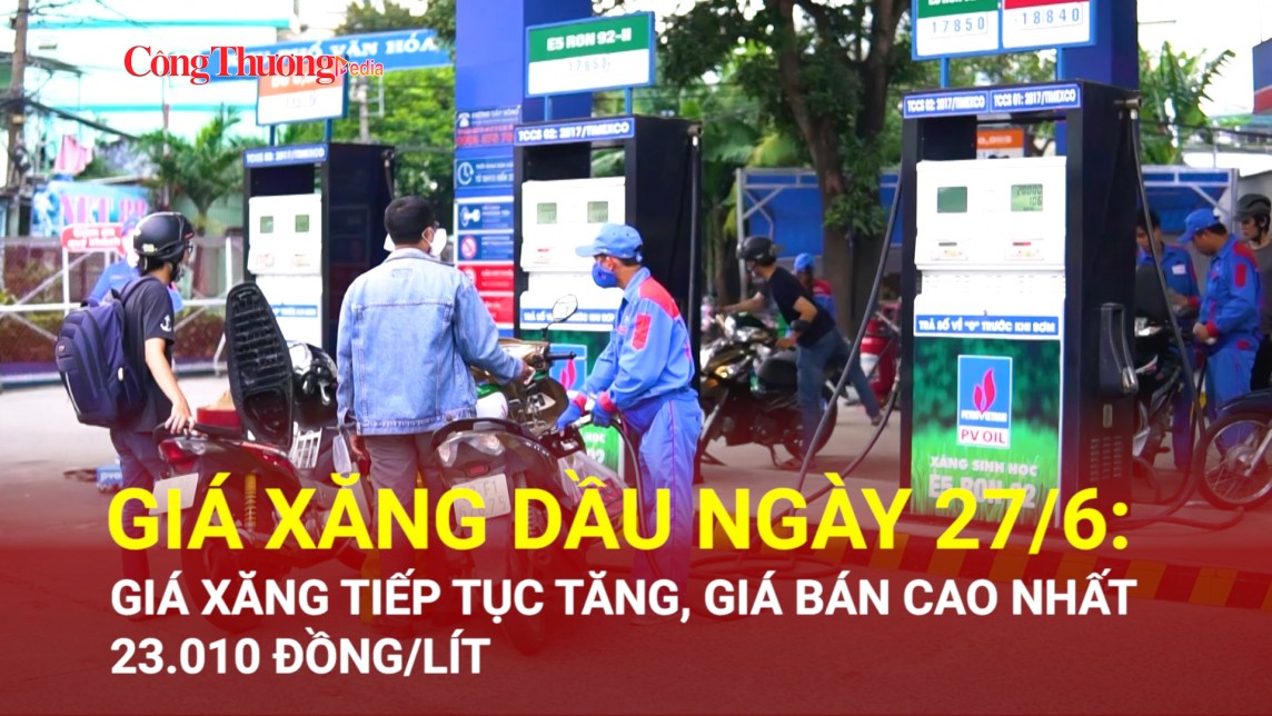 Giá xăng dầu ngày 27/6: Giá xăng tiếp tục tăng, giá bán cao nhất 23.010 đồng/lít