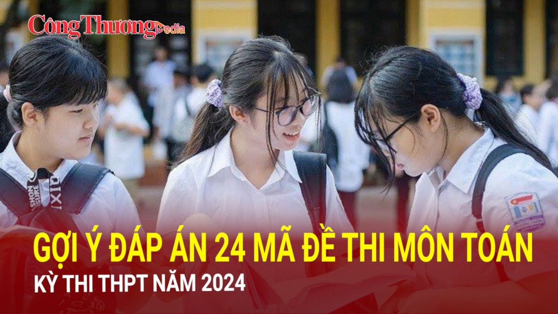 Gợi ý đáp án 24 mã đề thi môn Toán kỳ thi THPT năm 2024