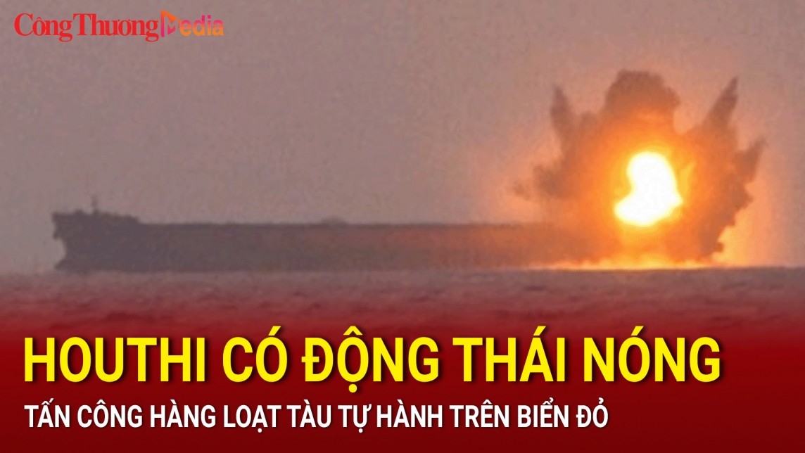 Houthi có động thái nóng, tấn công hàng loạt tàu tự hành trên Biển Đỏ