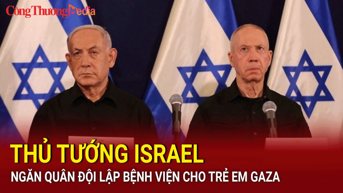 Phản ứng của Thủ tướng Israel trước việc quân đội lập bệnh viện cho trẻ em Gaza