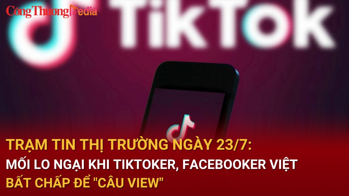 Trạm tin thị trường ngày 23/7: Mối lo ngại khi Tiktoker, FaceBooker Việt bất chấp để