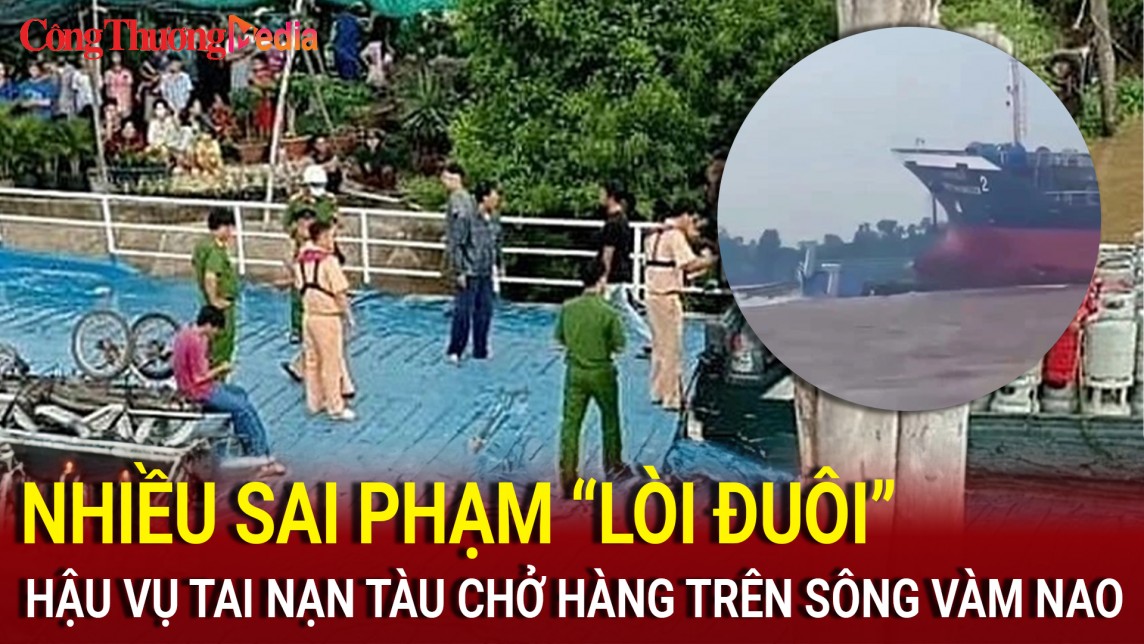 Điểm nóng 24h ngày 7/8: Nhiều sai phạm “lòi đuôi” hậu vụ tai nạn tàu chở hàng trên sông Vàm Nao