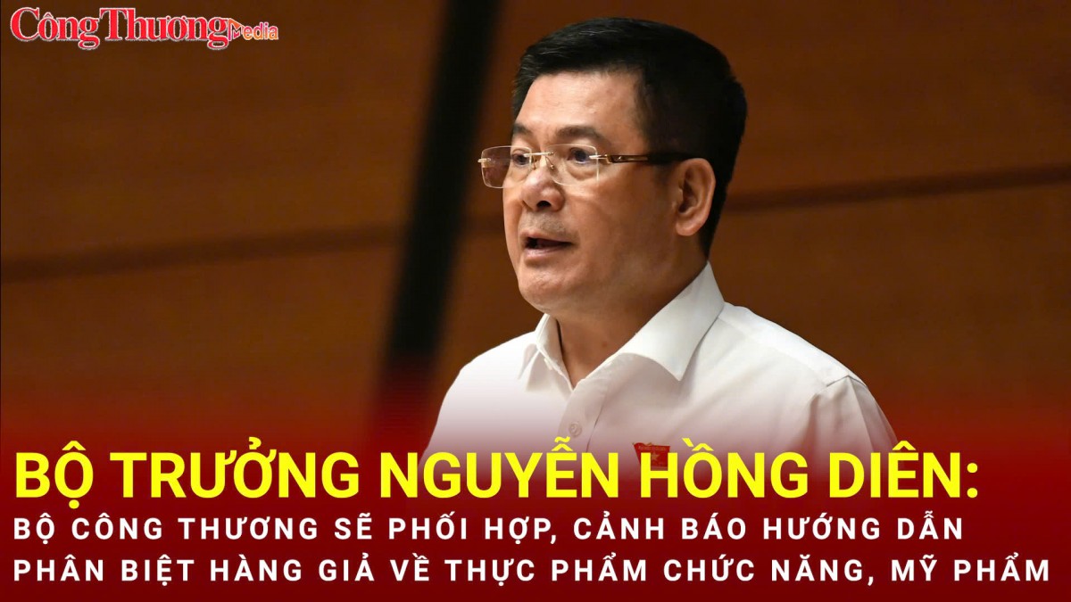 Bộ trưởng Nguyễn Hồng Diên: Bộ Công Thương sẽ cảnh báo hướng dẫn phân biệt hàng giả về thực phẩm chức năng