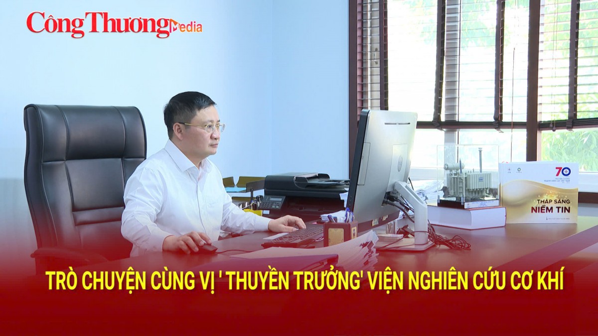 Trò chuyện cùng vị 'thuyền trưởng' Viện Nghiên cứu Cơ khí