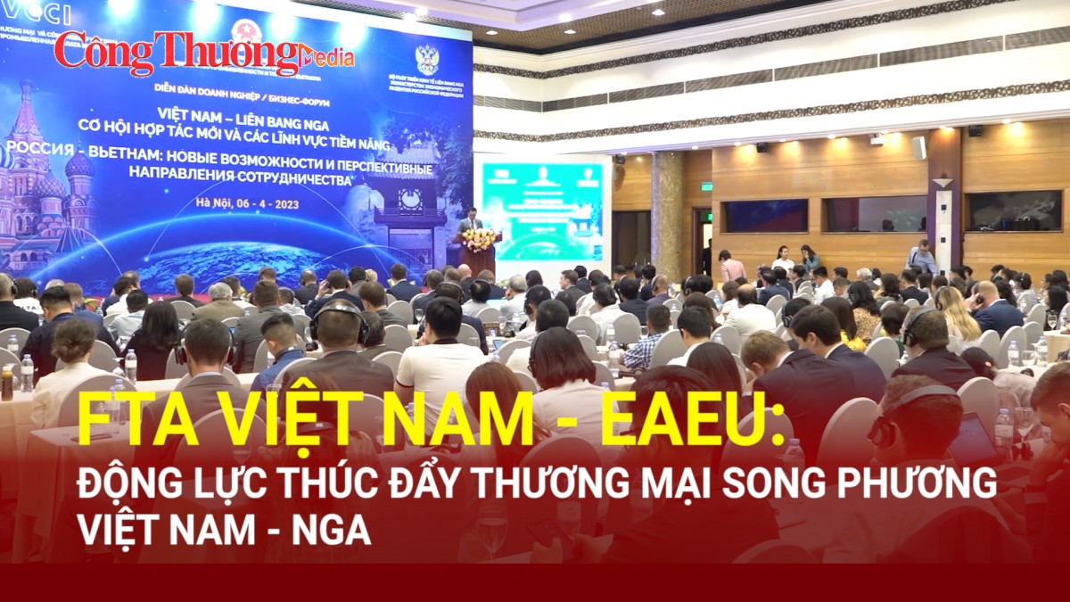 FTA Việt Nam – EAEU: Động lực thúc đẩy thương mại song phương Việt Nam - Nga