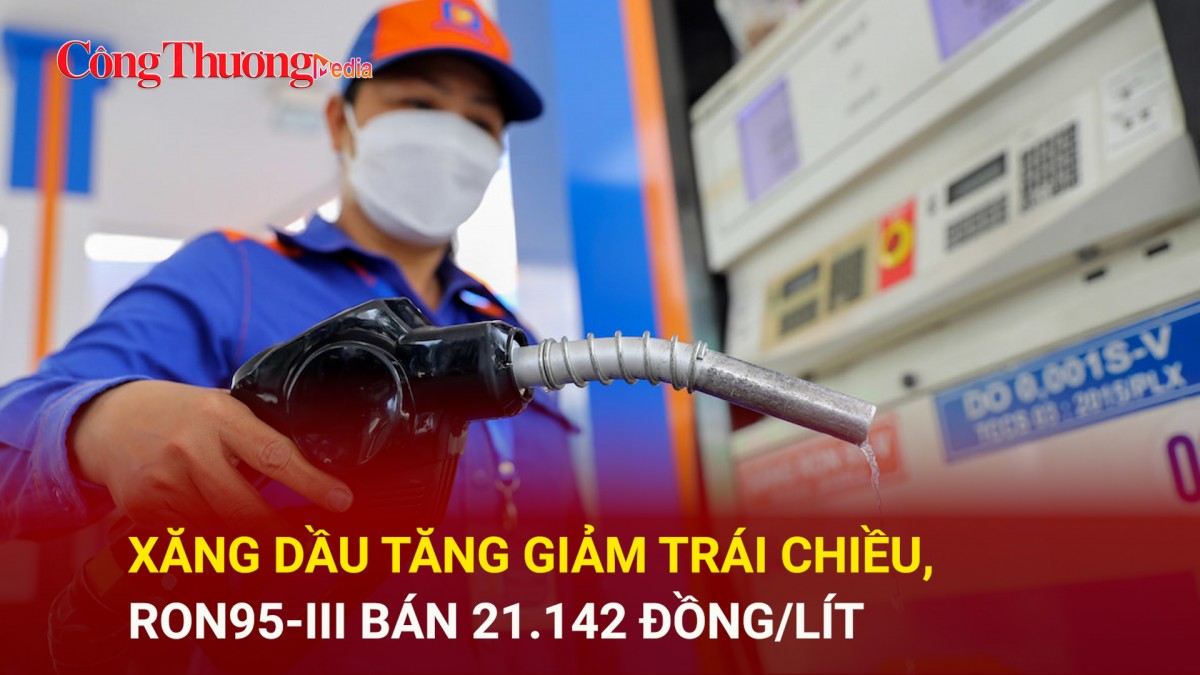 Xăng, dầu tăng giảm trái chiều, RON95-III bán 21.142 đồng/lít