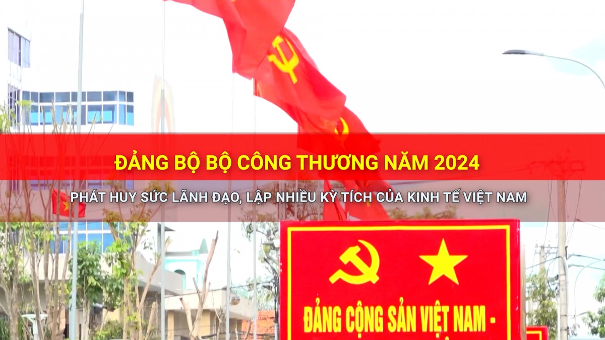 Đảng Bộ Bộ Công Thương năm 2024: Phát huy sức lãnh đạo, lập nhiều kỳ tích của kinh tế Việt Nam