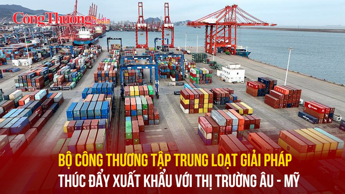 Bộ Công Thương tập trung loạt giải pháp thúc đẩy xuất khẩu với thị trường Âu - Mỹ