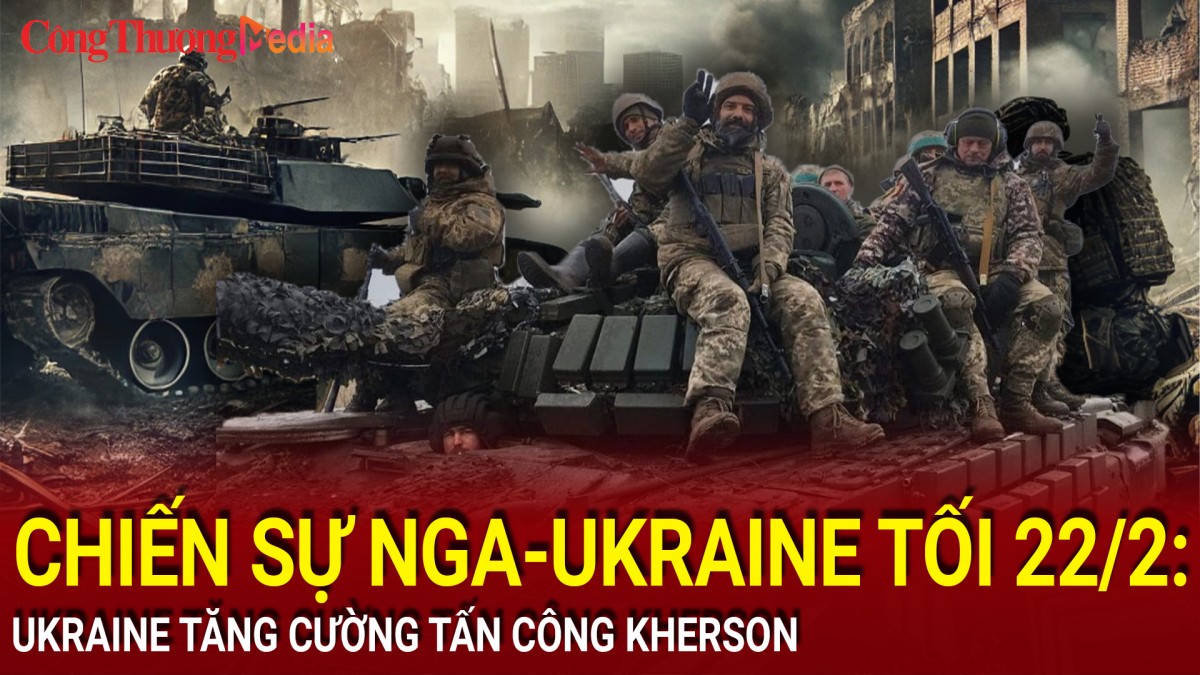 Chiến sự Nga-Ukraine tối 22/2: Ukraine tăng cường tấn công Kherson