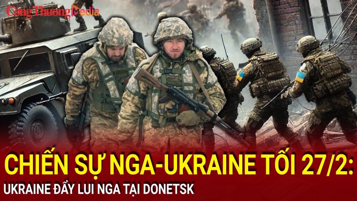 Chiến sự Nga-Ukraine tối 27/2: Ukraine đẩy lui Nga tại Donetsk