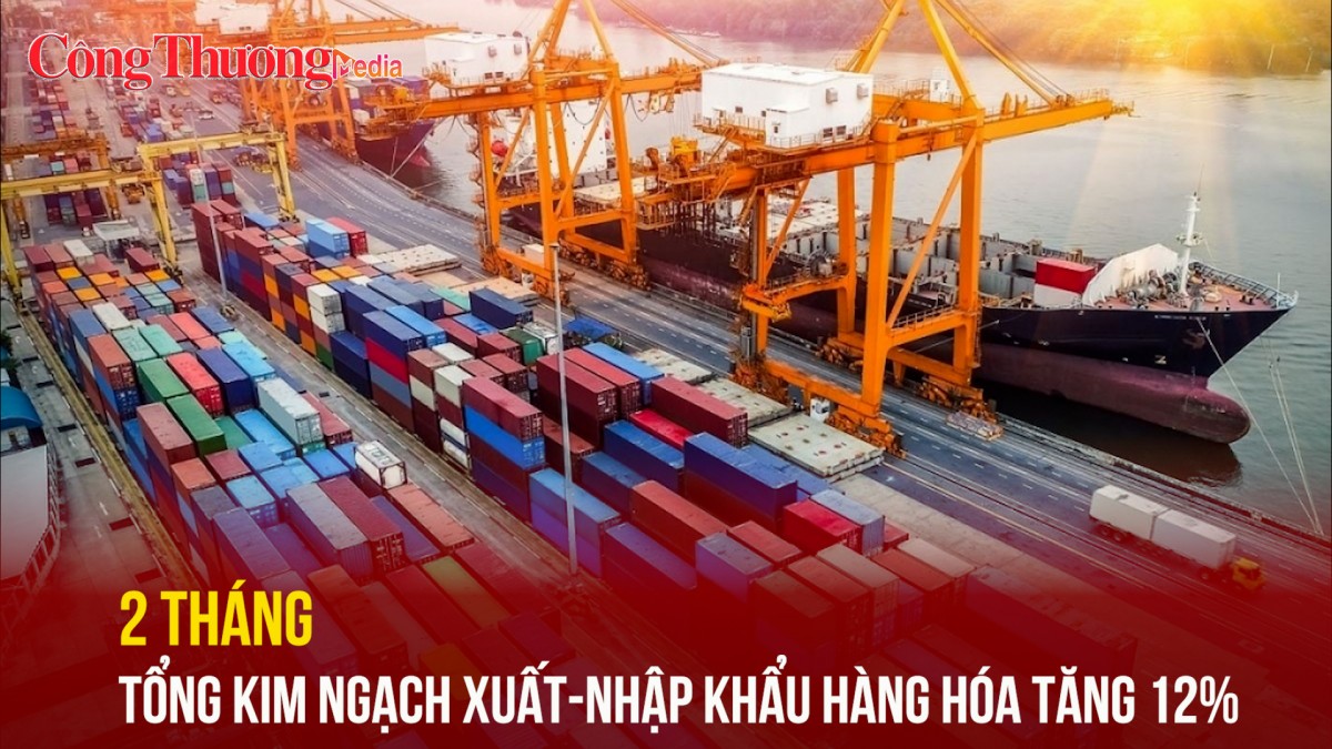 2 tháng, tổng kim ngạch xuất nhập khẩu hàng hóa tăng 12%