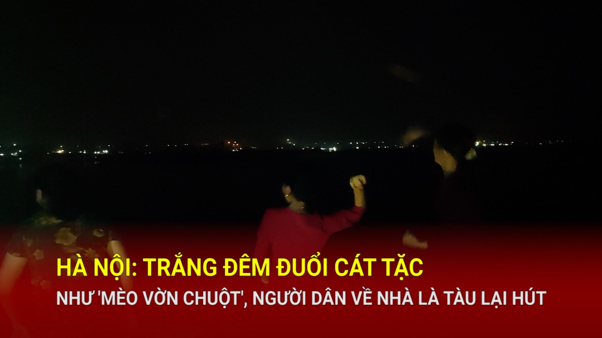 Hà Nội: Trắng đêm đuổi cát tặc như 'mèo vờn chuột', người dân về nhà là tàu lại hút