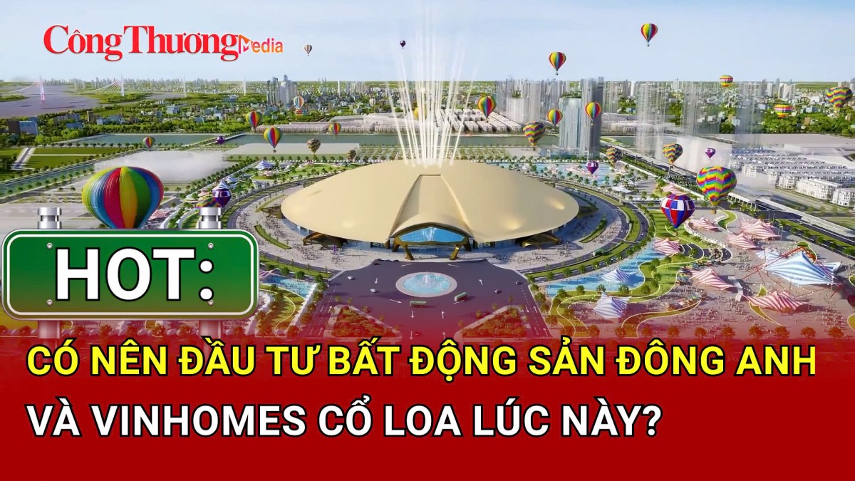 HOT: Có nên đầu tư bất động sản Đông Anh và Vinhomes Cổ Loa lúc này?