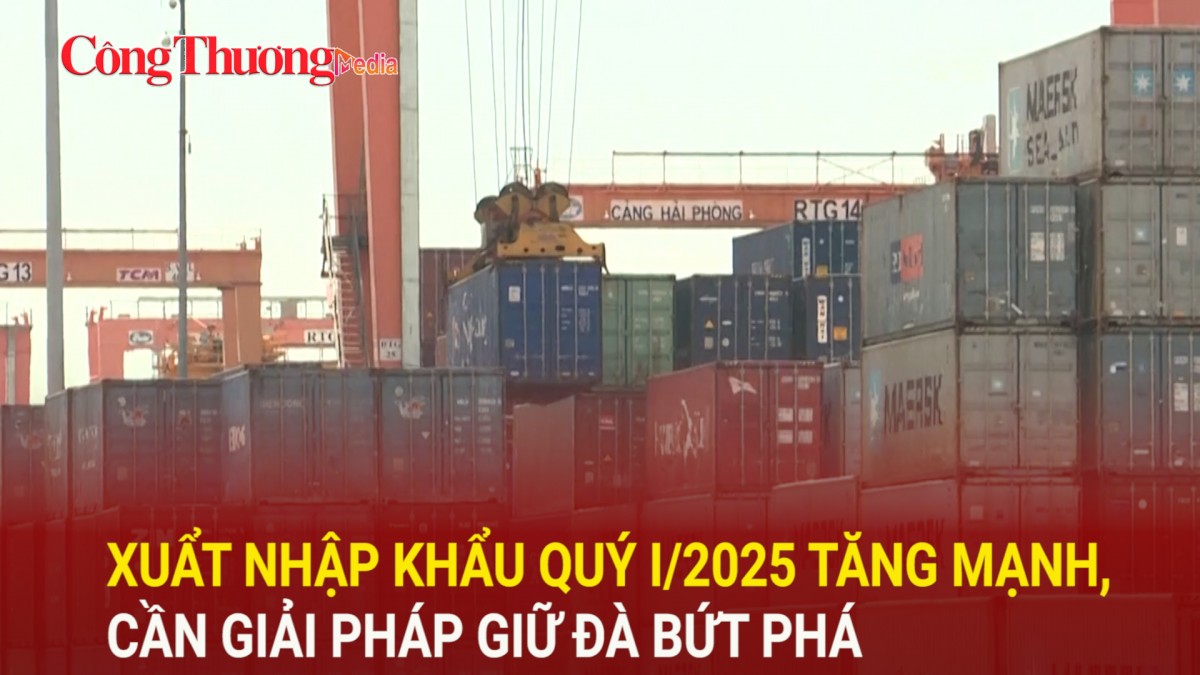 Xuất nhập khẩu quý I/2025 tăng mạnh, cần giải pháp giữ đà bứt phá