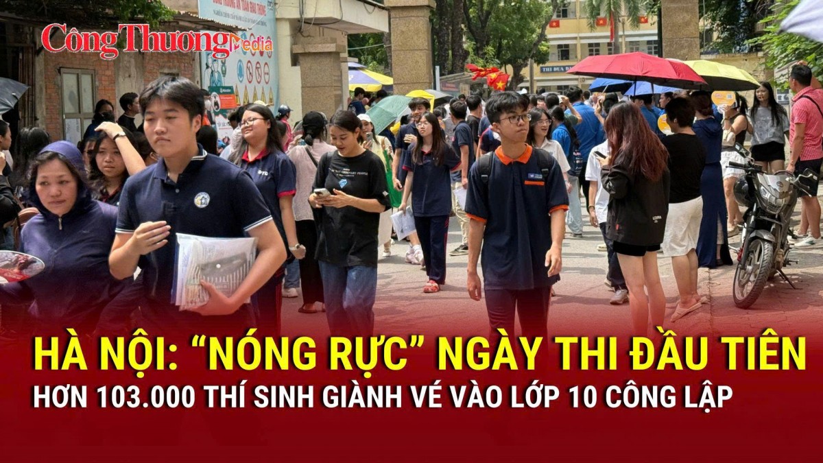 Hà Nội: 'Nóng rực' ngày thi đầu tiên, hơn 103.000 thí sinh giành vé vào lớp 10 công lập