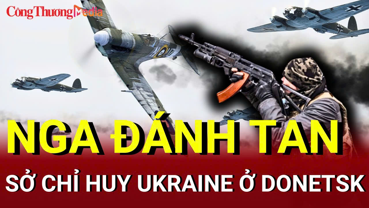 Chiến sự Nga - Ukraine chiều 17/6: Nga đánh tan sở chỉ huy Ukraine ở Donetsk
