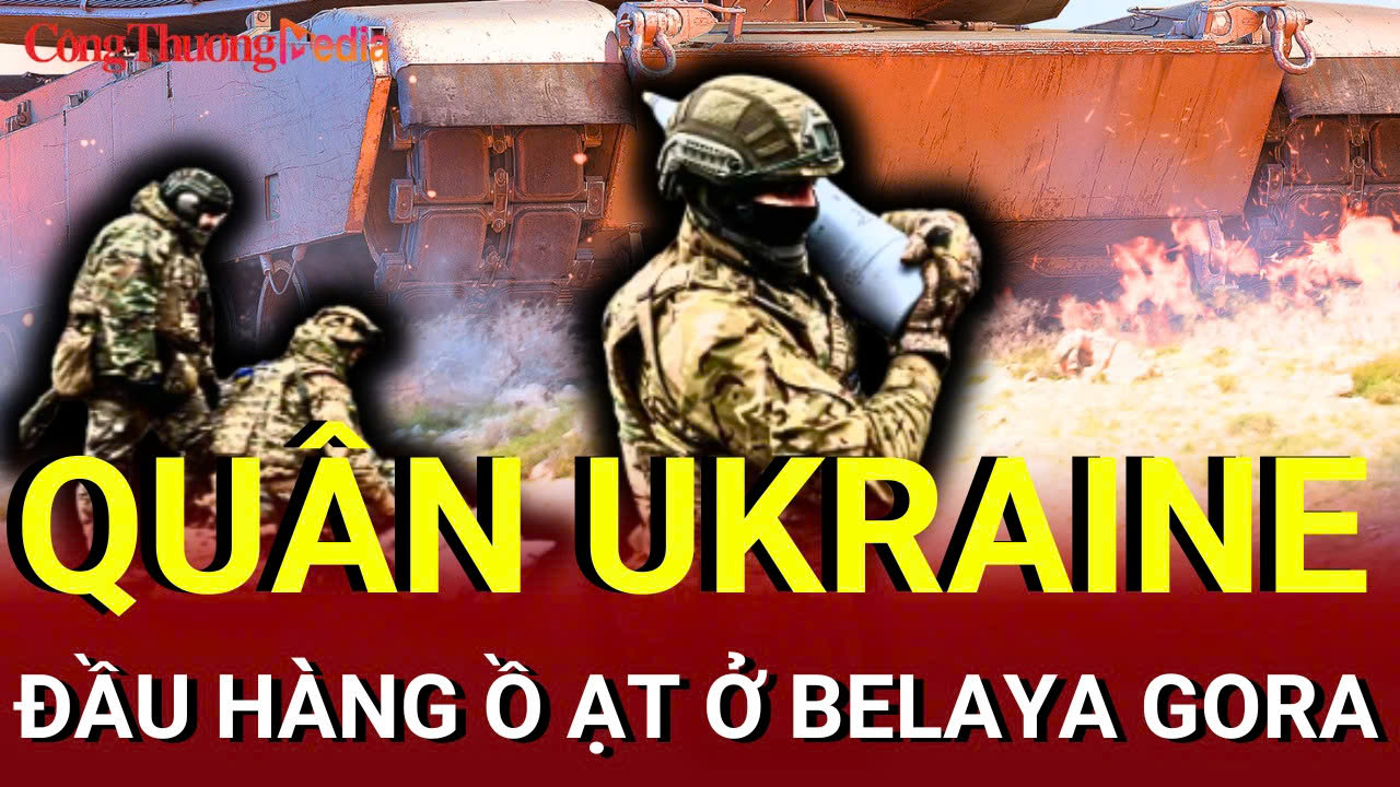 Chiến sự Nga - Ukraine sáng 24/7: Quân Ukraine đầu hàng ồ ạt ở Belaya Gora