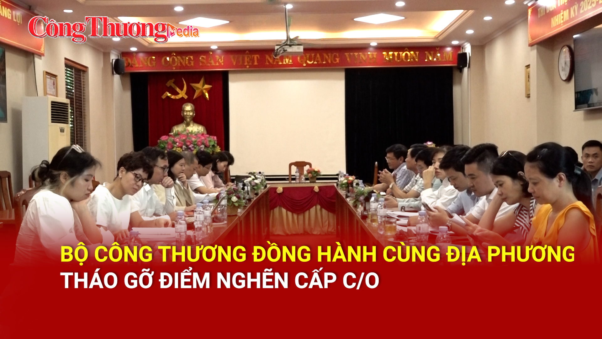 Bộ Công Thương đồng hành cùng địa phương tháo gỡ điểm nghẽn cấp C/O