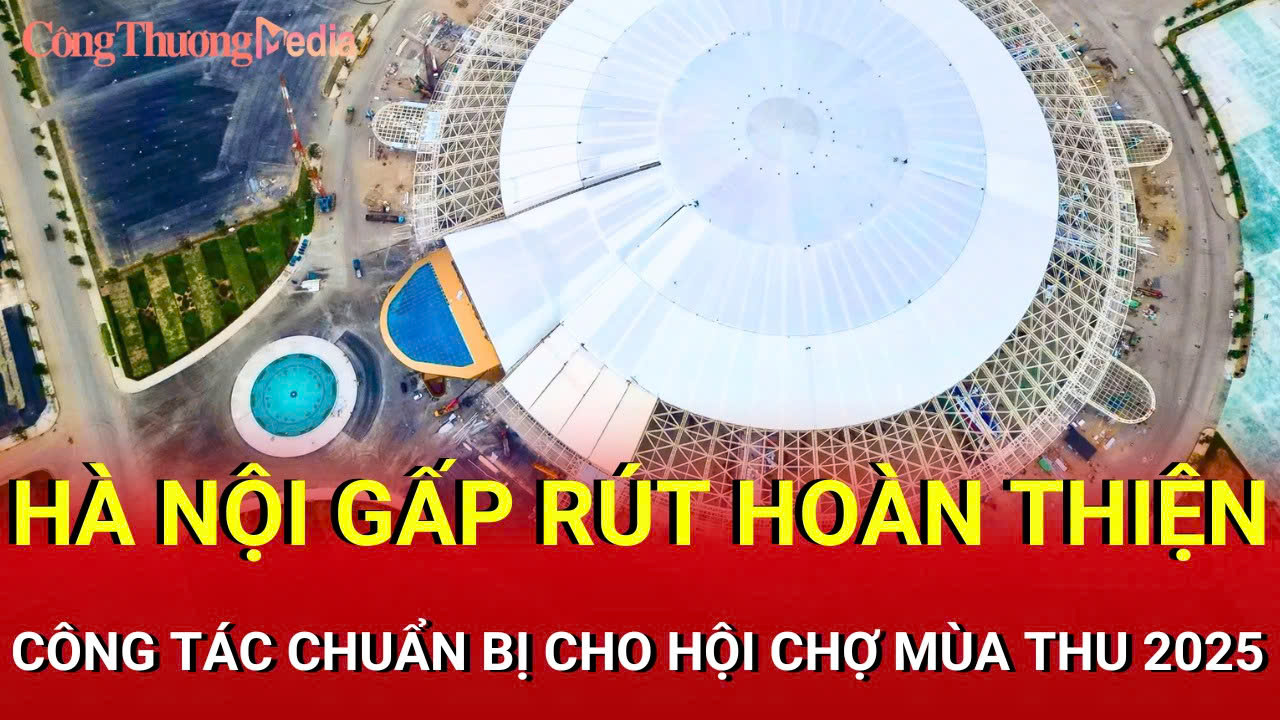 Hà Nội gấp rút hoàn thiện công tác chuẩn bị cho Hội chợ Mùa Thu 2025