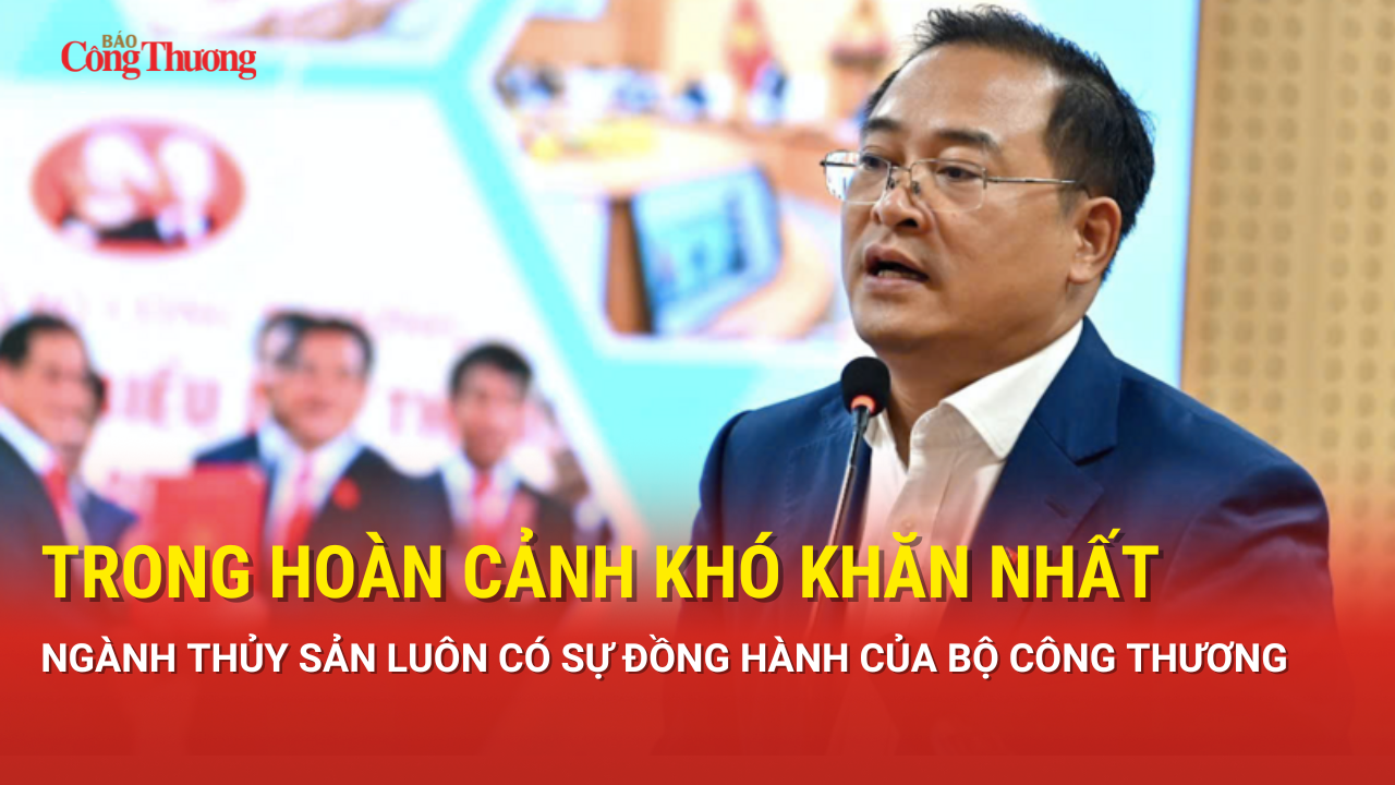 Trong hoàn cảnh khó khăn nhất, ngành thủy sản luôn có sự đồng hành của Bộ Công Thương