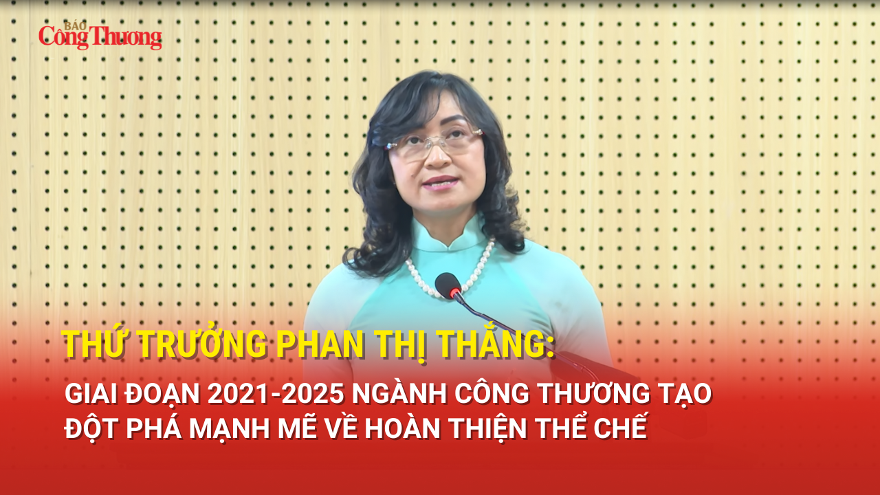 Thứ trưởng Phan Thị Thắng: Giai đoạn 2021-2025 Bộ Công Thương tạo đột phá mạnh mẽ về hoàn thiện thể chế