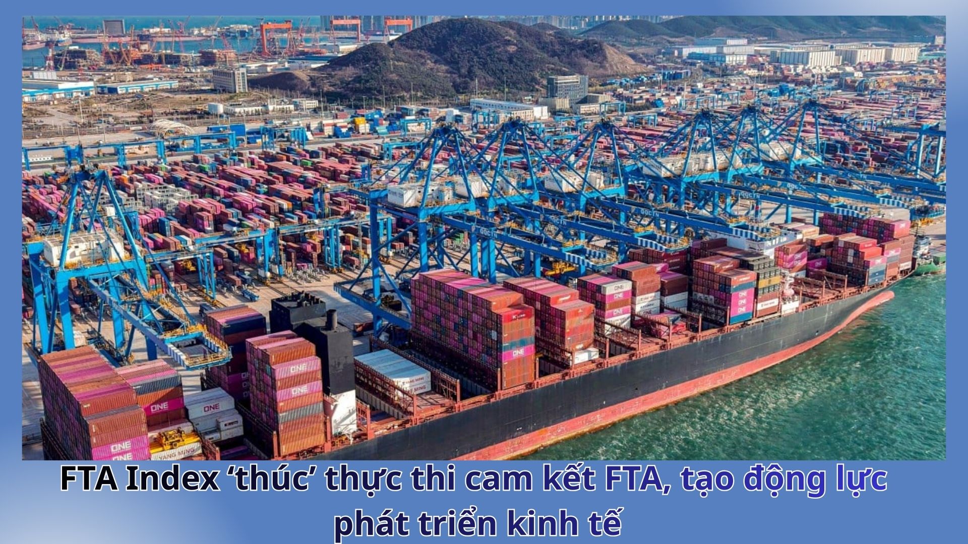 Longform | FTA Index ‘thúc’ thực thi FTA, động lực phát triển kinh tế
