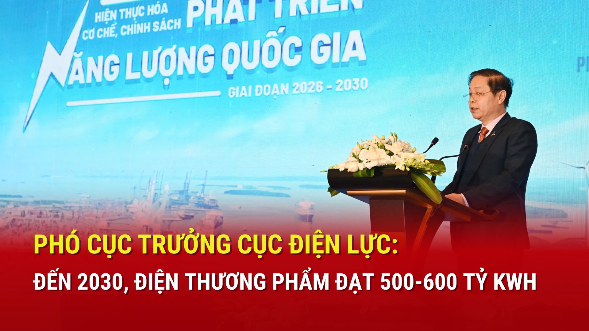 Phó Cục trưởng Cục Điện lực: Đến năm 2030, điện thương phẩm đạt 500 - 600 tỷ kWh