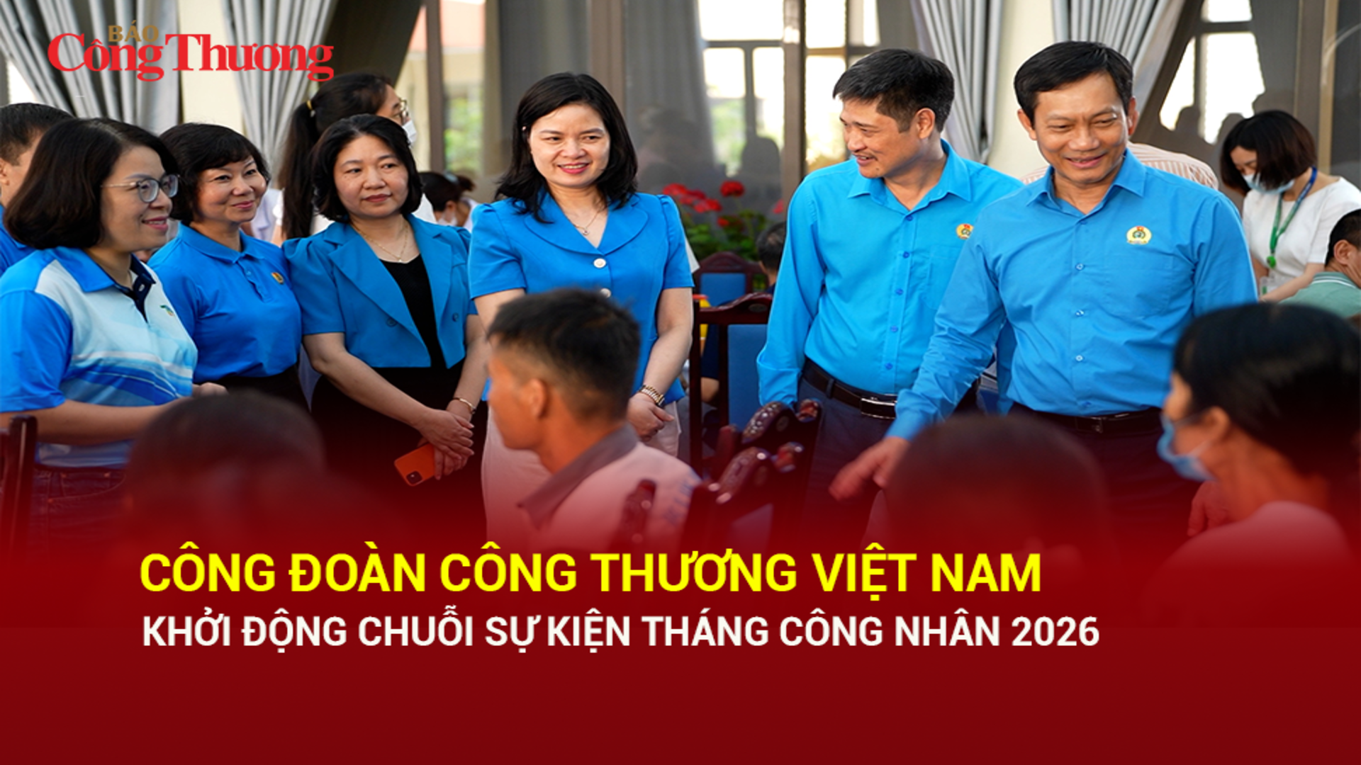 Công đoàn Công Thương Việt Nam khởi động chuỗi sự kiện Tháng Công nhân 2026