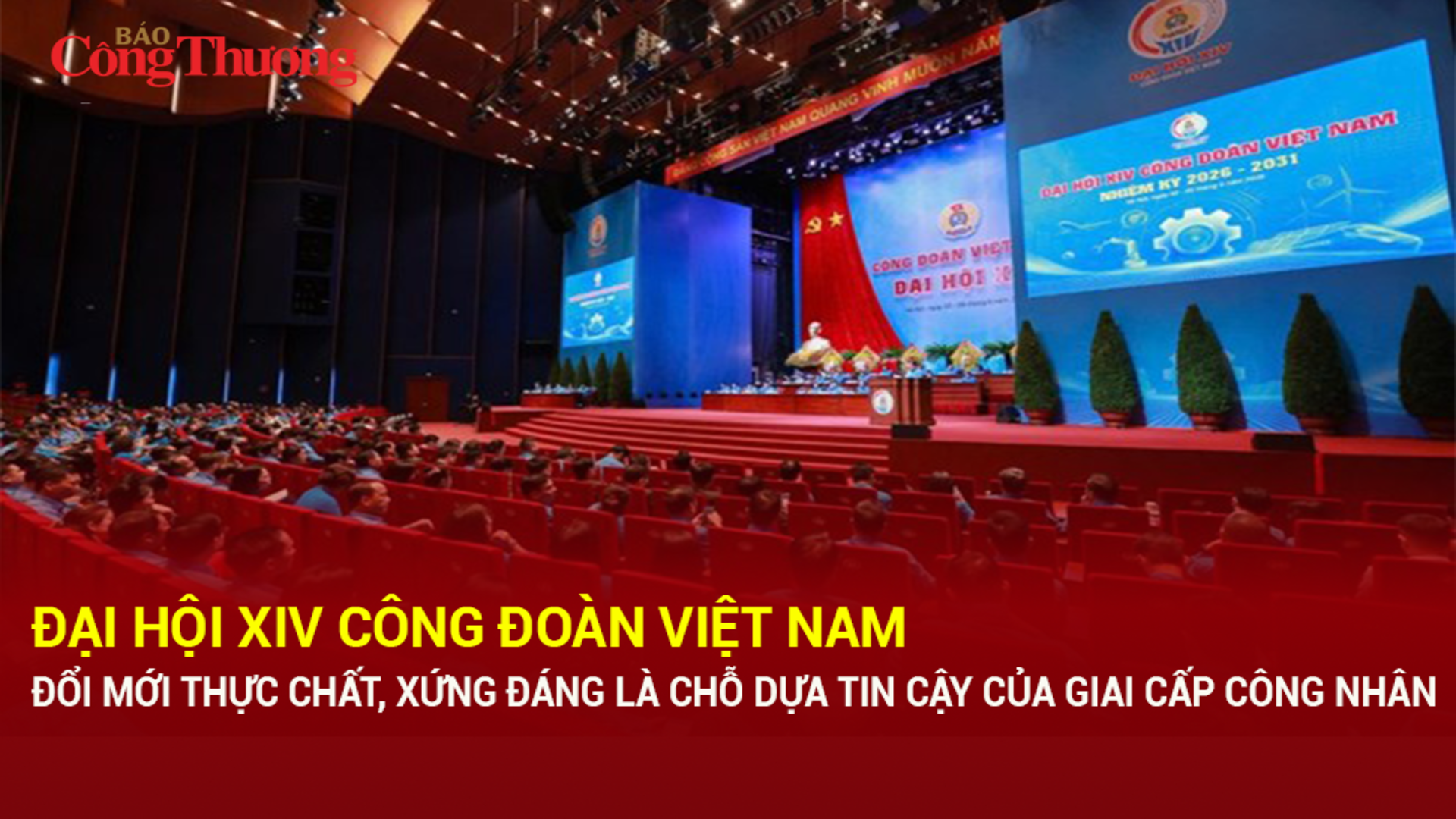 Đại hội XIV Công đoàn Việt Nam: Đổi mới thực chất, xứng đáng là chỗ dựa tin cậy của giai cấp công nhân