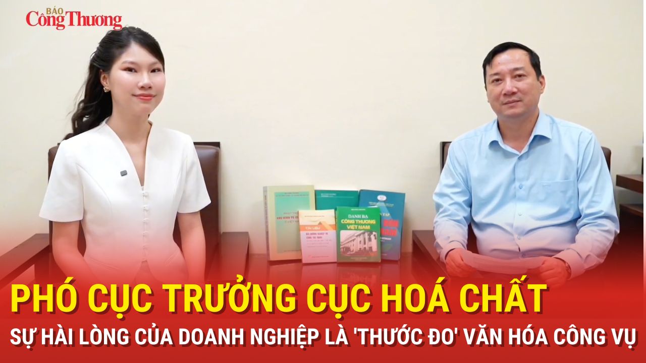 Phó Cục trưởng Cục Hoá chất: Sự hài lòng của doanh nghiệp là 'thước đo' văn hóa công vụ