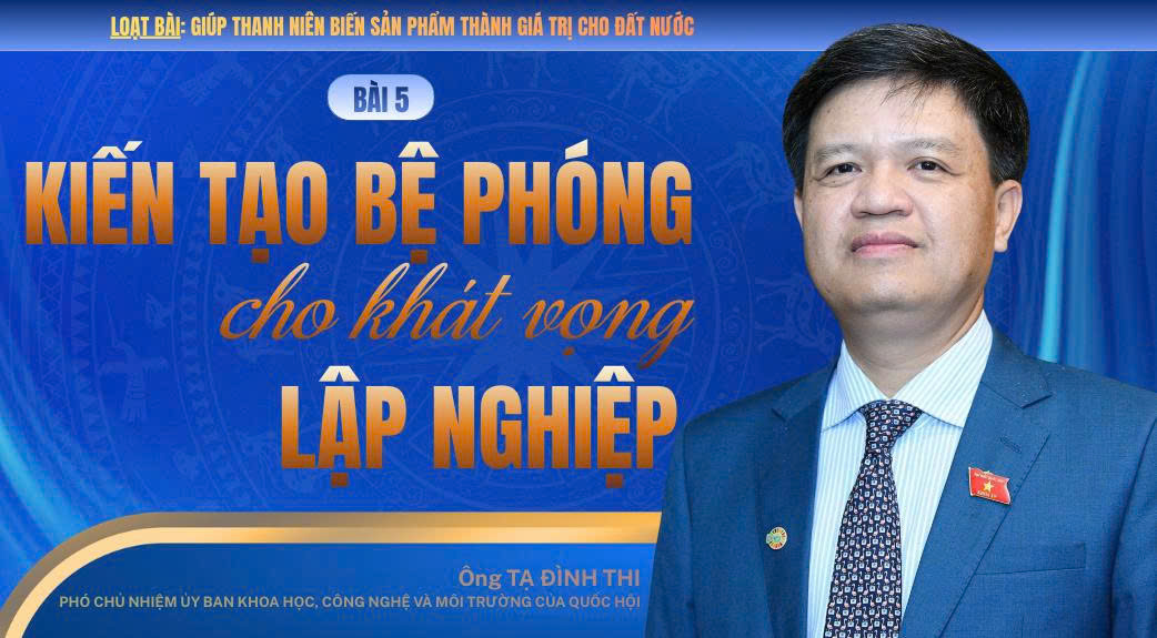 Giúp thanh niên biến sản phẩm thành giá trị cho đất nước - Bài 5: Kiến tạo bệ phóng cho khát vọng lập nghiệp