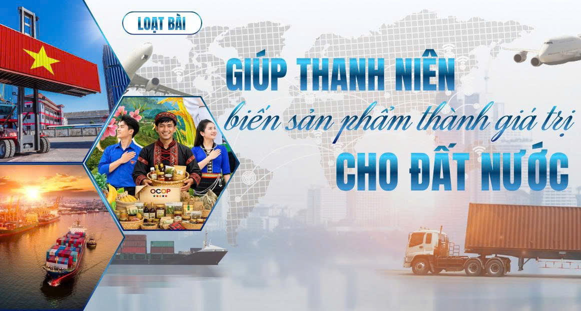  Giúp thanh niên biến sản phẩm thành giá trị cho đất nước - Bài 1: Sứ mệnh tiên phong