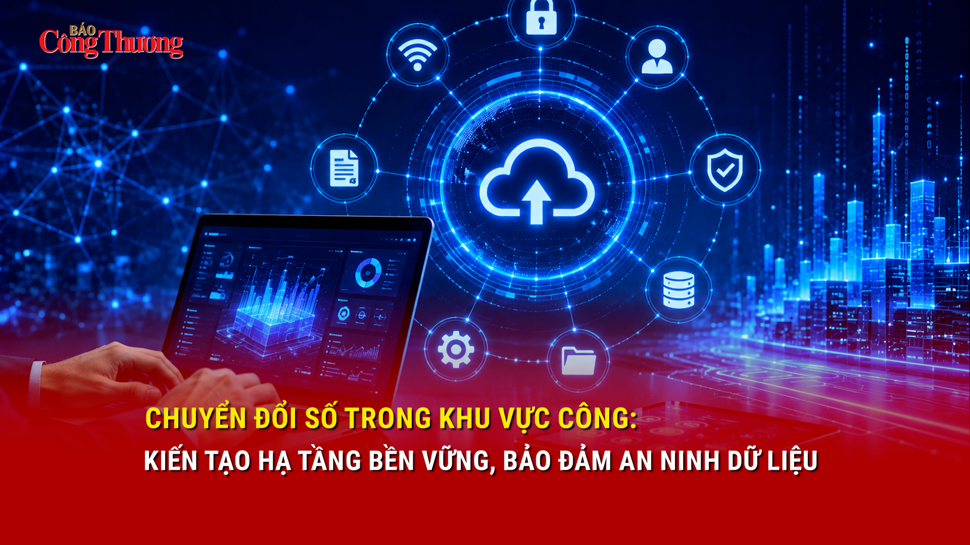 Chuyển đổi số trong khu vực công: Kiến tạo hạ tầng bền vững, bảo đảm an ninh dữ liệu