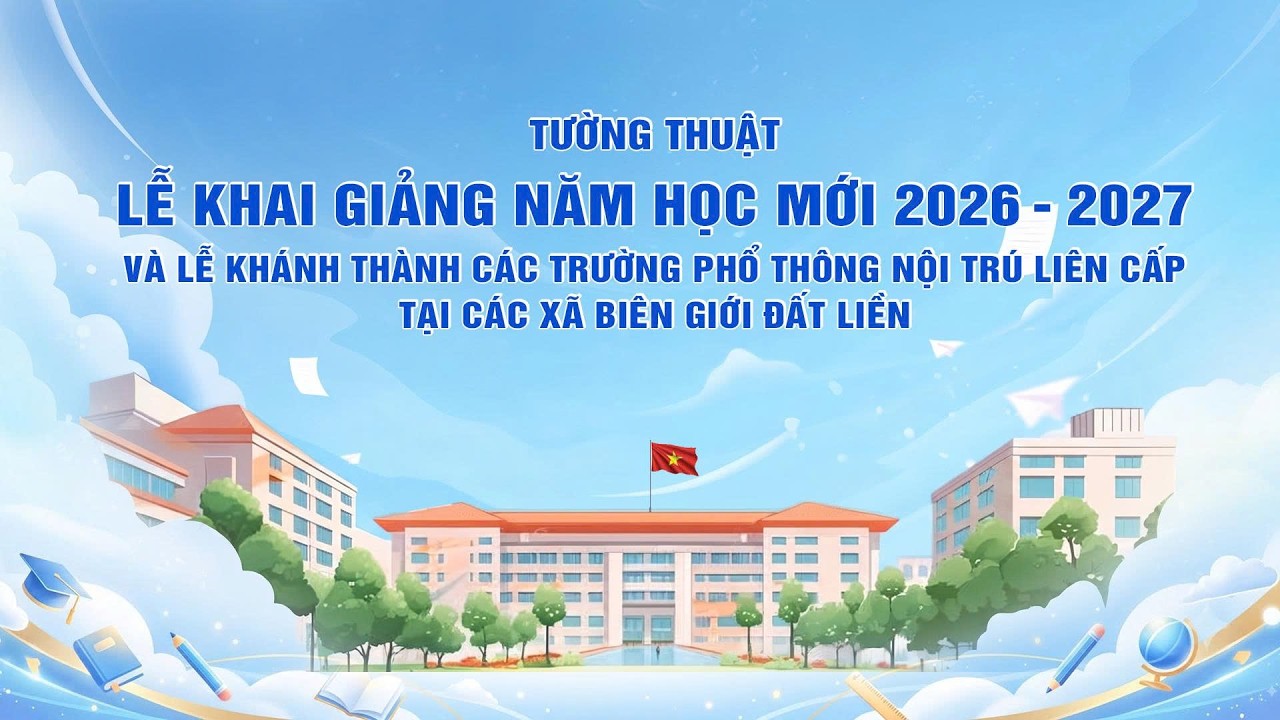 TRỰC TIẾP: Lễ khai giảng năm học 2026 - 2027 và khánh thành các trường nội trú liên cấp