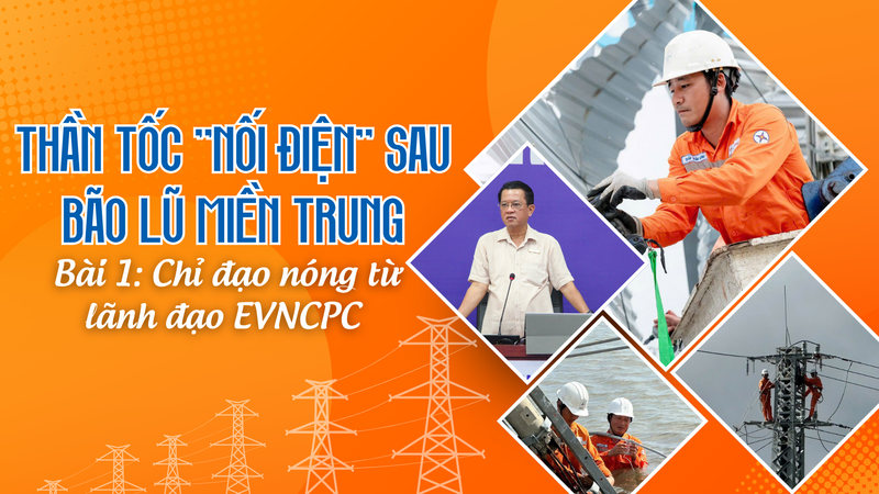 Thần tốc ‘nối điện’ sau bão lũ miền Trung - Bài 1: Chỉ đạo nóng từ lãnh đạo EVNCPC