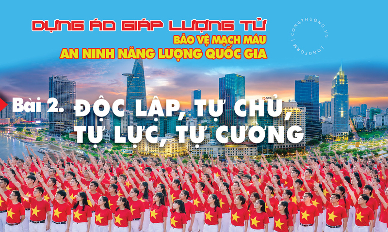 Dựng áo giáp lượng tử bảo vệ mạch máu an ninh năng lượng quốc gia - Bài 2: Độc lập, tự chủ, tự lực, tự cường