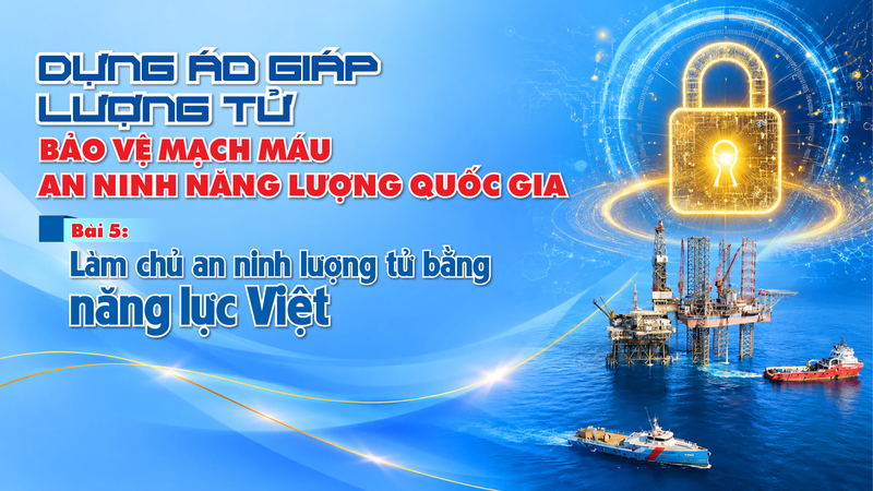 Dựng áo giáp lượng tử bảo vệ mạch máu an ninh năng lượng quốc gia - Bài 5: Làm chủ an ninh lượng tử bằng năng lực Việt