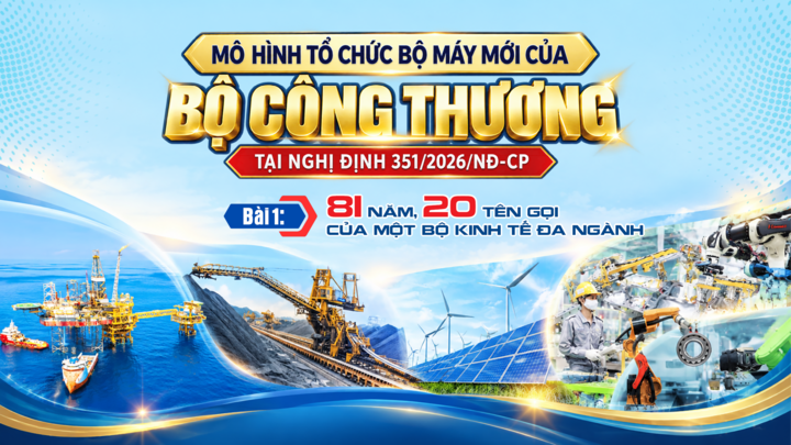 Mô hình tổ chức bộ máy mới của Bộ Công Thương tại Nghị định 351/2026/NĐ-CP - Bài 1: 81 năm, 20 tên gọi của một bộ kinh tế đa ngành