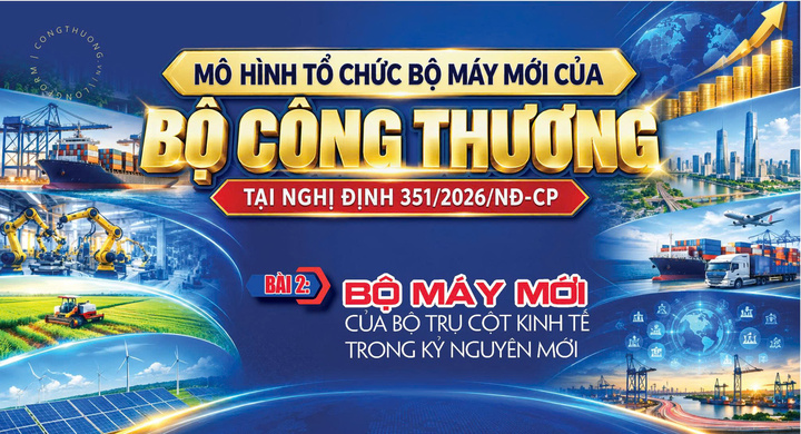 Mô hình tổ chức bộ máy mới của Bộ Công Thương tại Nghị định 351/2026/NĐ-CP - Bài 2: Bộ máy mới của bộ trụ cột kinh tế trong kỷ nguyên mới