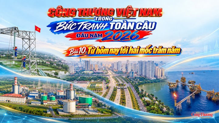 Công Thương Việt Nam trong bức tranh toàn cầu đầu năm 2026 - Bài 10: Từ hôm nay tới hai mốc trăm năm