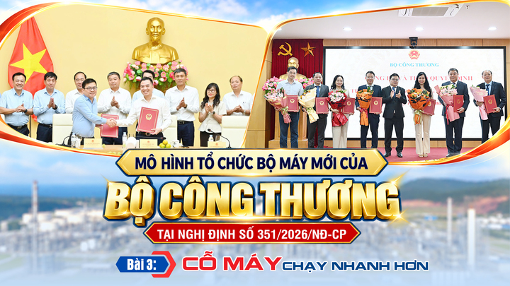 Mô hình tổ chức bộ máy mới của Bộ Công Thương tại Nghị định số 351/2026/NĐ-CP - Bài 3: Cỗ máy chạy nhanh hơn