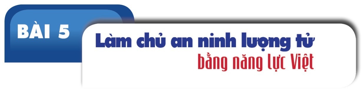 Dựng áo giáp lượng tử bảo vệ mạch máu an ninh năng lượng quốc gia - Bài 5: Làm chủ an ninh lượng tử bằng năng lực Việt - 2