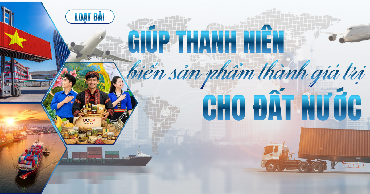  Giúp thanh niên biến sản phẩm thành giá trị cho đất nước - Bài 1: Sứ mệnh tiên phong - 1