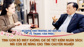 Nguyên Thứ trưởng Bộ Nội Vụ - TS. Thang Văn Phúc: Tinh gọn bộ máy không chỉ để tiết kiệm ngân sách mà còn để nâng cao tính chuyên nghiệp