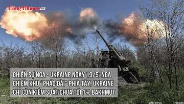 Chiến sự Nga - Ukraine ngày 19/5: Nga đã kiểm soát gần như hoàn toàn Bakhmut